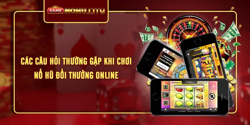 Các câu hỏi thường gặp khi chơi nổ hũ đổi thưởng online