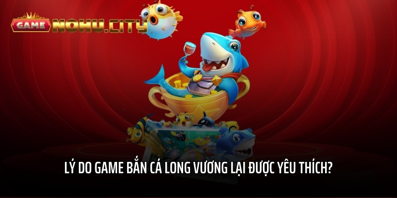 Lý do game Bắn Cá Long Vương lại được yêu thích?