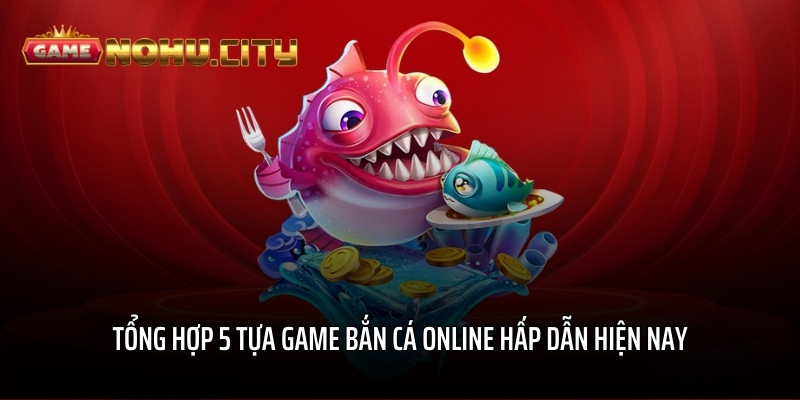 Tổng hợp 5 tựa game Bắn Cá Online hấp dẫn hiện nay